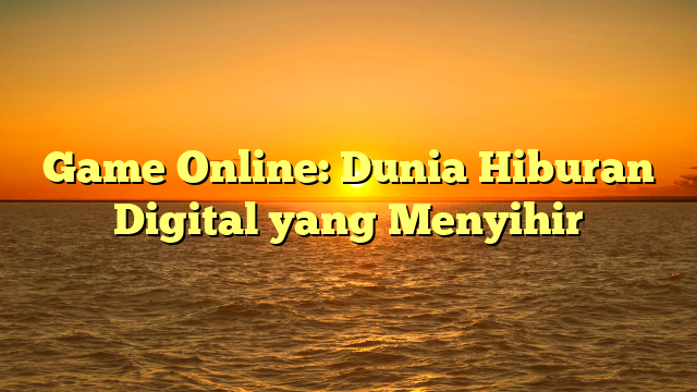 Game Online: Dunia Hiburan Digital yang Menyihir