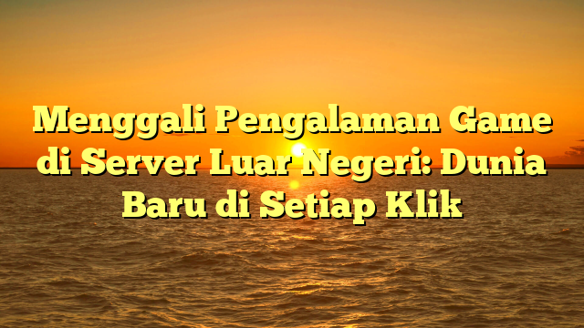 Menggali Pengalaman Game di Server Luar Negeri: Dunia Baru di Setiap Klik