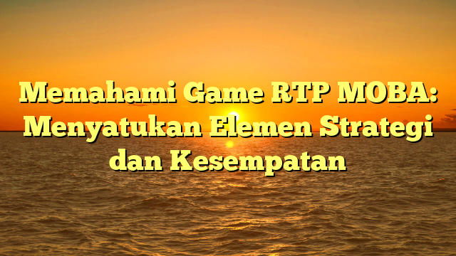 Memahami Game RTP MOBA: Menyatukan Elemen Strategi dan Kesempatan