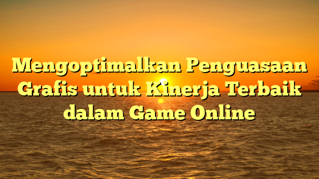 Mengoptimalkan Penguasaan Grafis untuk Kinerja Terbaik dalam Game Online