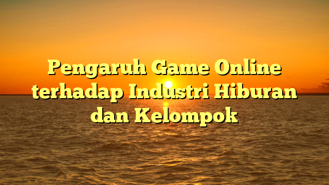 Pengaruh Game Online terhadap Industri Hiburan dan Kelompok