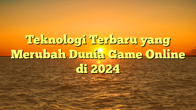 Teknologi Terbaru yang Merubah Dunia Game Online di 2024