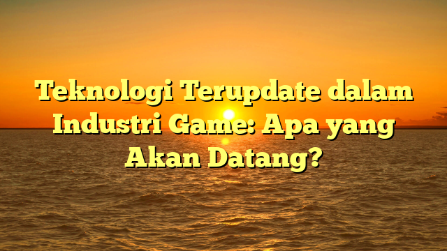 Teknologi Terupdate dalam Industri Game: Apa yang Akan Datang?