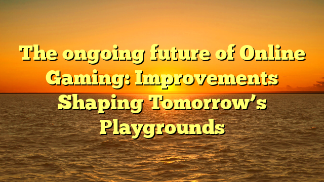 The ongoing future of Online Gaming: Improvements Shaping Tomorrow’s Playgrounds