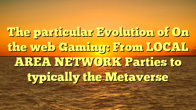 The particular Evolution of On the web Gaming: From LOCAL AREA NETWORK Parties to typically the Metaverse