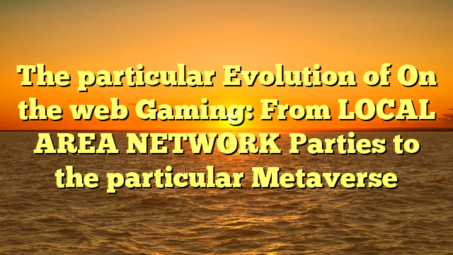 The particular Evolution of On the web Gaming: From LOCAL AREA NETWORK Parties to the particular Metaverse