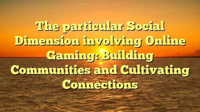 The particular Social Dimension involving Online Gaming: Building Communities and Cultivating Connections