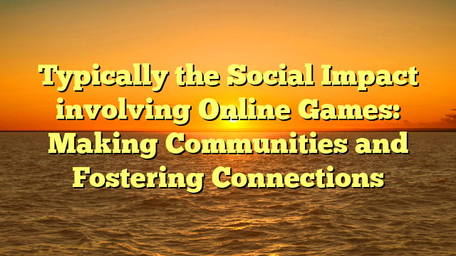 Typically the Social Impact involving Online Games: Making Communities and Fostering Connections