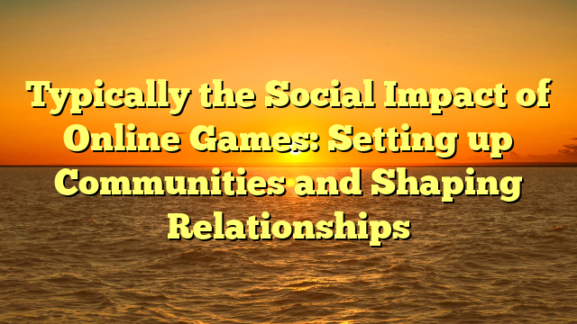 Typically the Social Impact of Online Games: Setting up Communities and Shaping Relationships