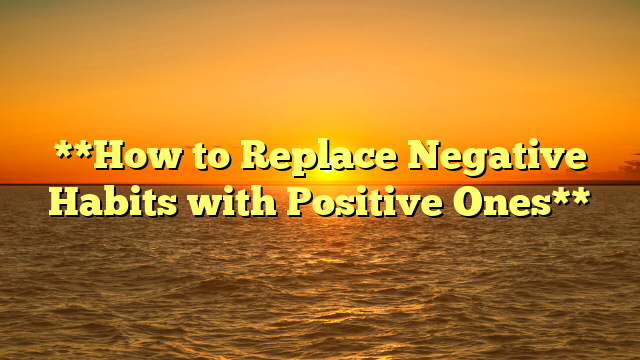 **How to Replace Negative Habits with Positive Ones**