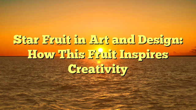 Star Fruit in Art and Design: How This Fruit Inspires Creativity