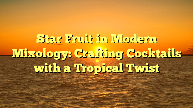 Star Fruit in Modern Mixology: Crafting Cocktails with a Tropical Twist