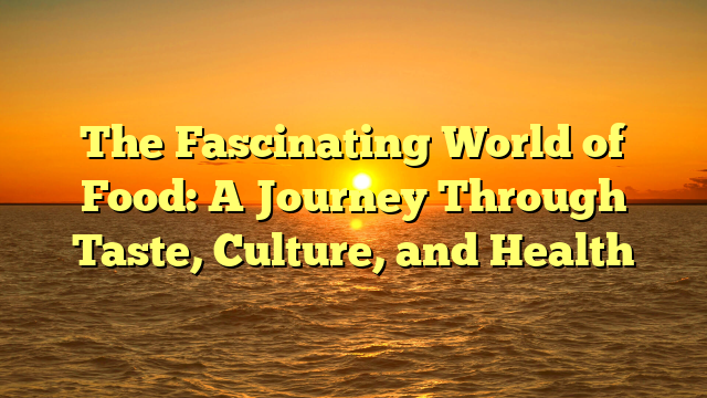 The Fascinating World of Food: A Journey Through Taste, Culture, and Health